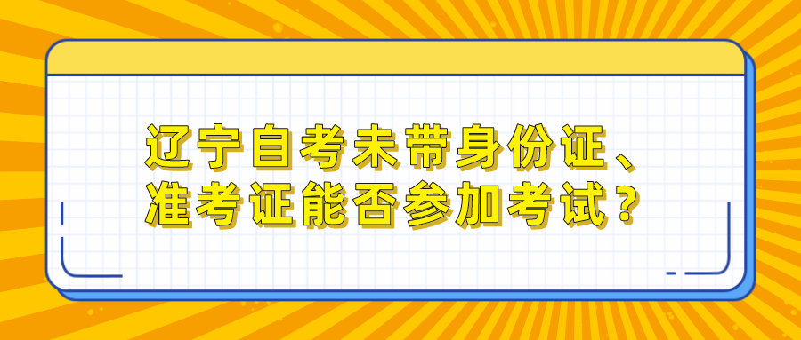 辽宁自考未带身份证、准考证能否参加考试？ (图1)