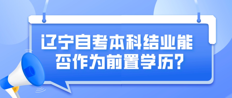 辽宁自考本科结业能否作为前置学历？(图1)