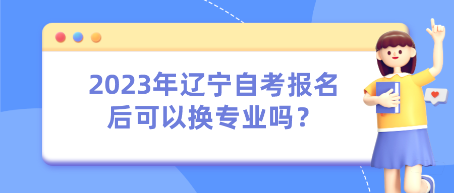 2023年辽宁自考报名后可以换专业吗？(图1)