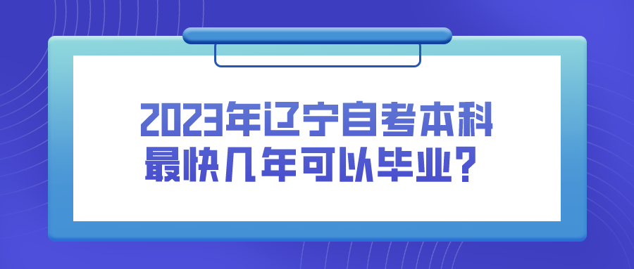 2023年辽宁自考本科最快几年可以毕业？(图1)