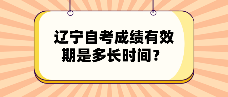 辽宁自考成绩有效期是多长时间？(图1)