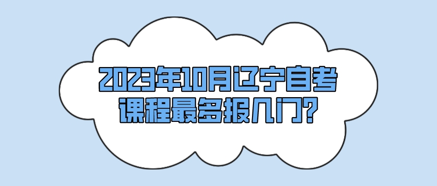 2023年10月辽宁自考课程最多报几门?(图1)