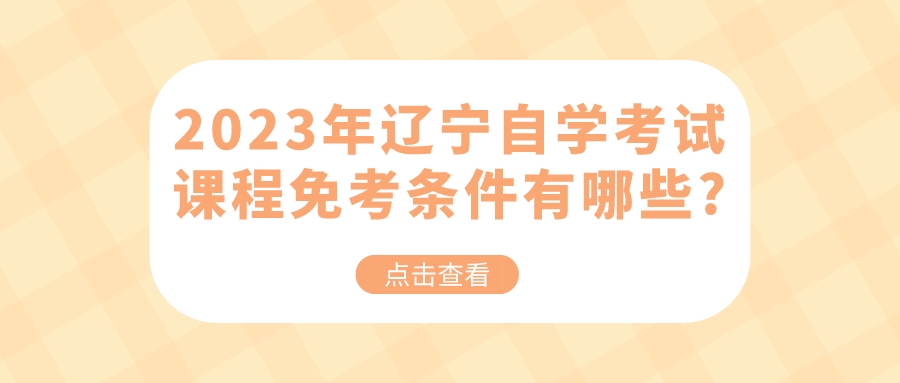 2023年辽宁自学考试课程免考条件有哪些?(图1)