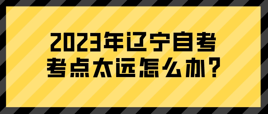 2023年辽宁自考考点太远怎么办?(图3)