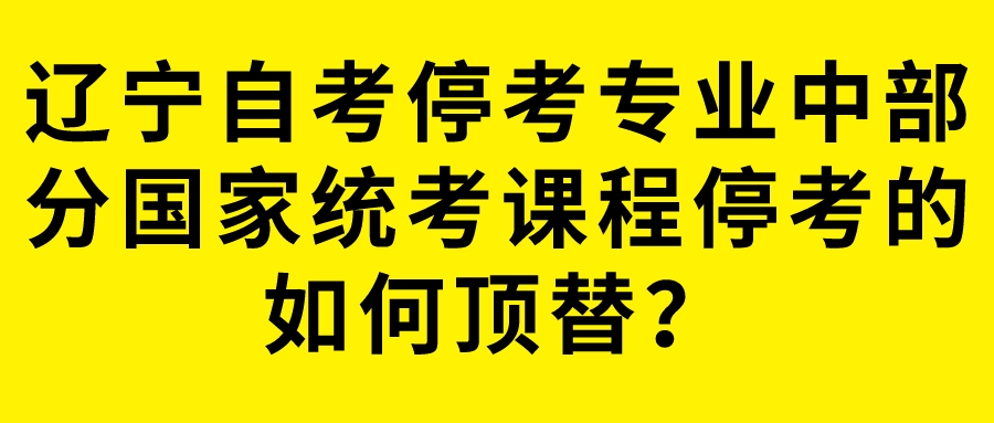 辽宁自考停考专业中部分国家统考课程停考的如何顶替？(图1)