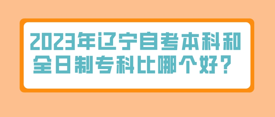 2023年辽宁自考本科和全日制专科比哪个好？(图1)