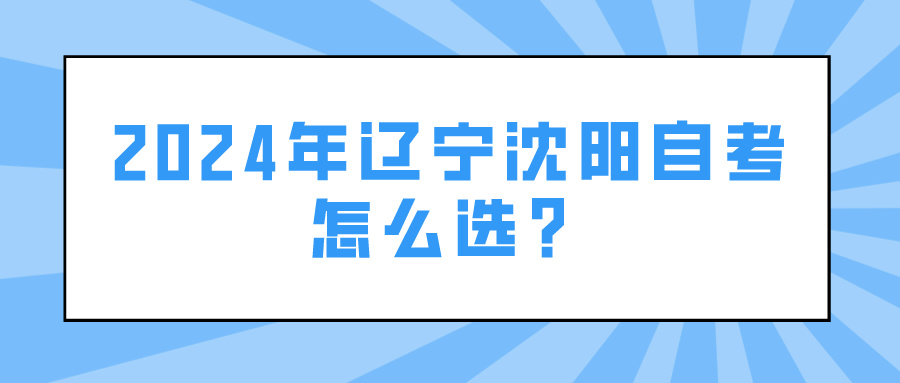 2024年辽宁沈阳自考怎么选？(图1)