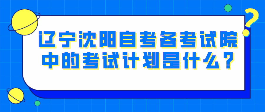 辽宁沈阳自考各考试院中的考试计划是什么?(图1)