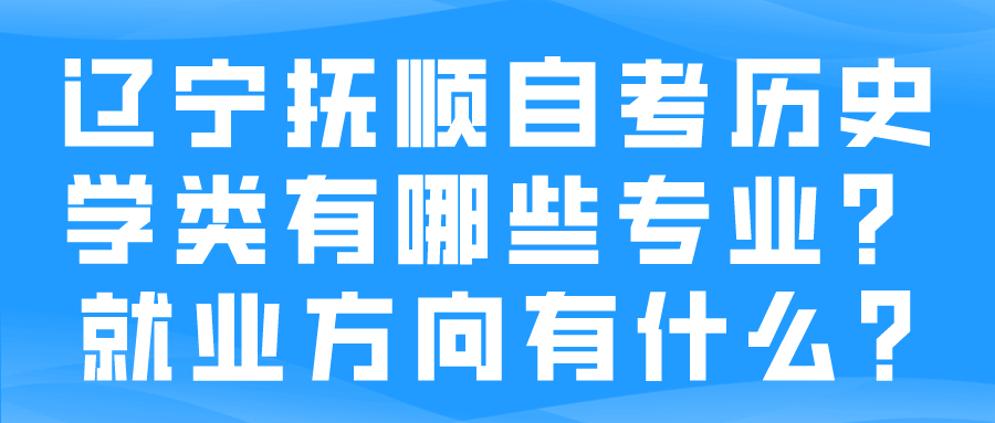 辽宁抚顺自考历史学类有哪些专业？就业方向有什么?(图1)