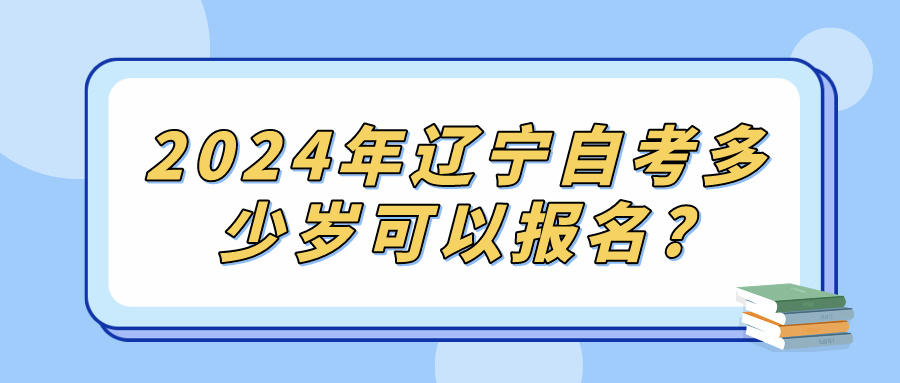 2024年辽宁自考多少岁可以报名?(图1)