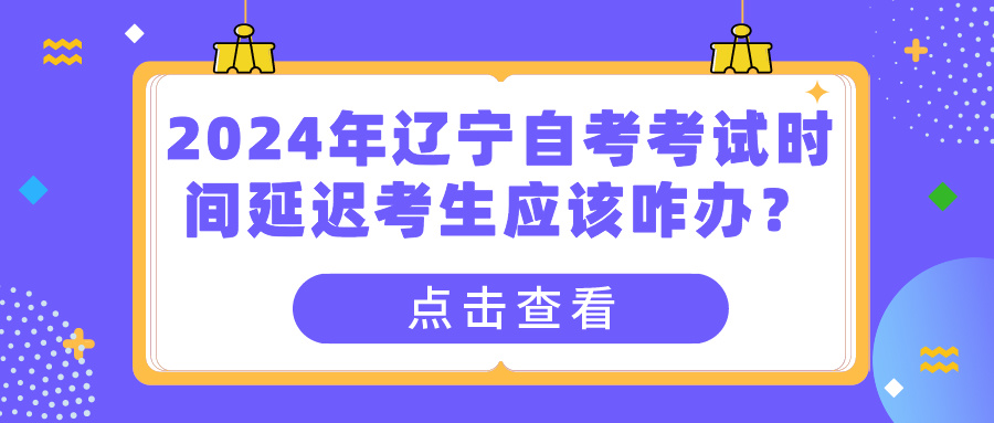 2024年辽宁自考考试时间延迟考生应该怎么做？(图1)