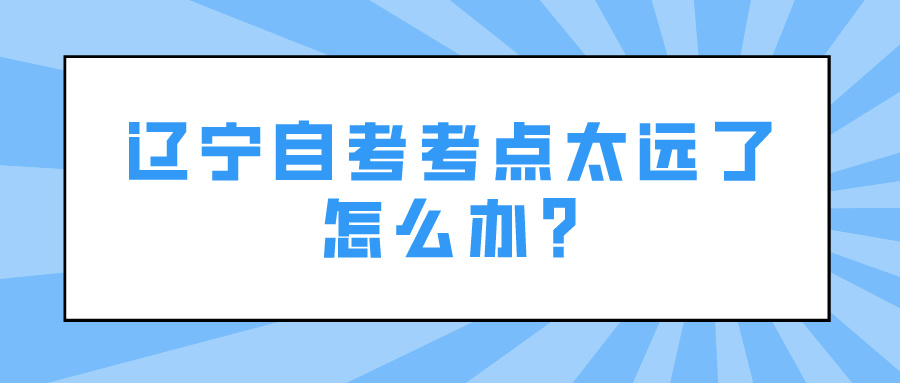 辽宁自考考点太远了怎么办?(图1)