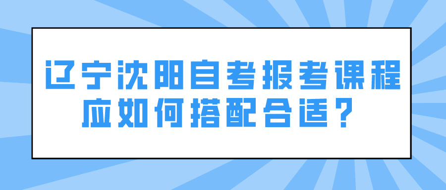 辽宁沈阳自考报考课程应如何搭配合适？(图1)