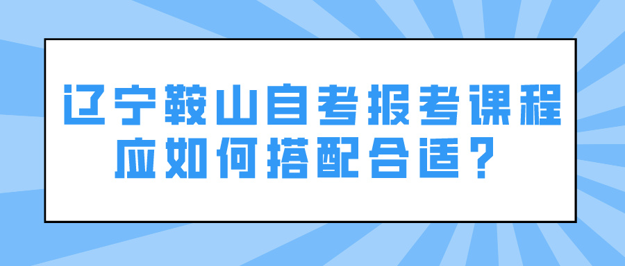 辽宁鞍山自考报考课程应如何搭配合适？(图1)