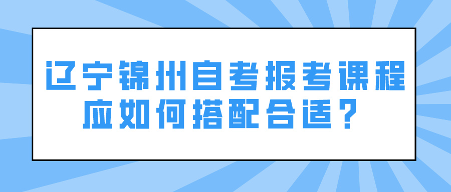 辽宁锦州自考报考课程应如何搭配合适？(图1)