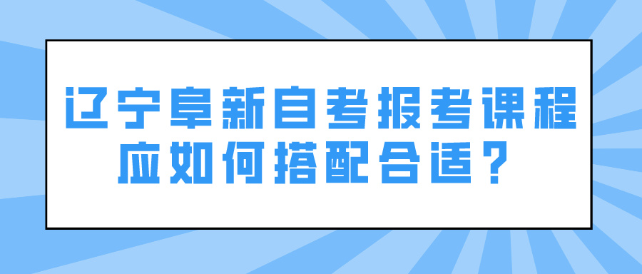 辽宁阜新自考报考课程应如何搭配合适？(图1)