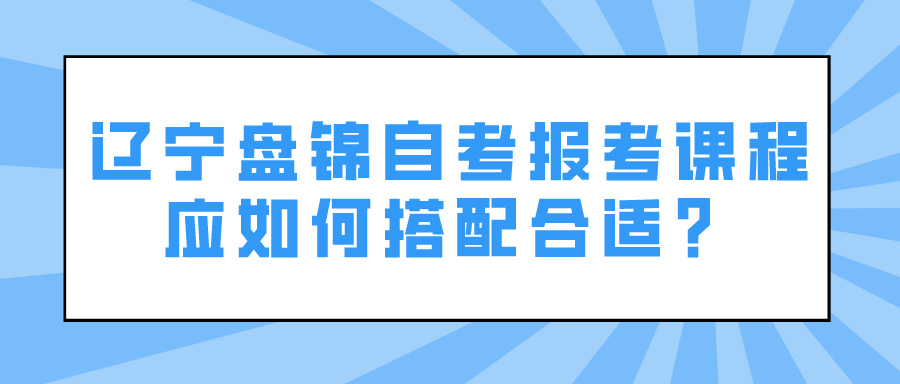 辽宁盘锦自考报考课程应如何搭配合适？(图1)