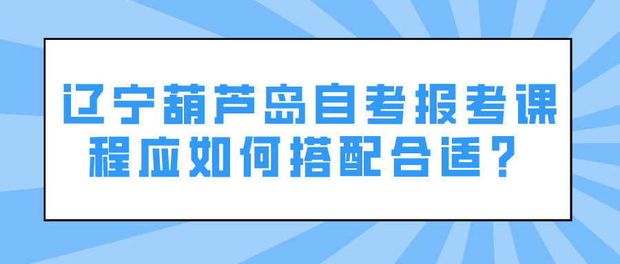 辽宁葫芦岛自考报考课程应如何搭配合适？(图1)