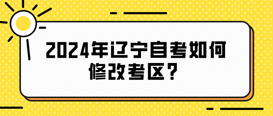 2024年辽宁自考如何修改考区？(图1)