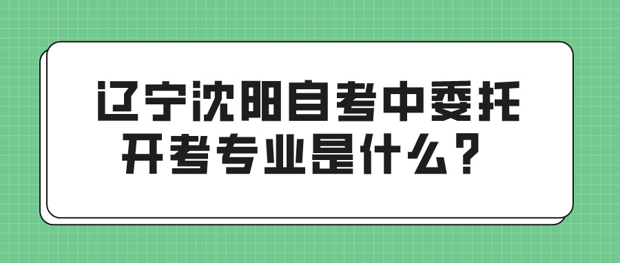 辽宁沈阳自考中委托开考专业是什么？(图1)