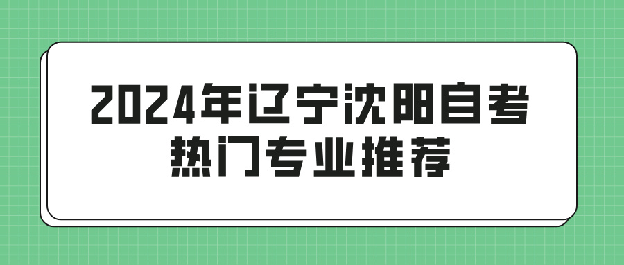 2024年辽宁沈阳自考热门专业推荐(图1)