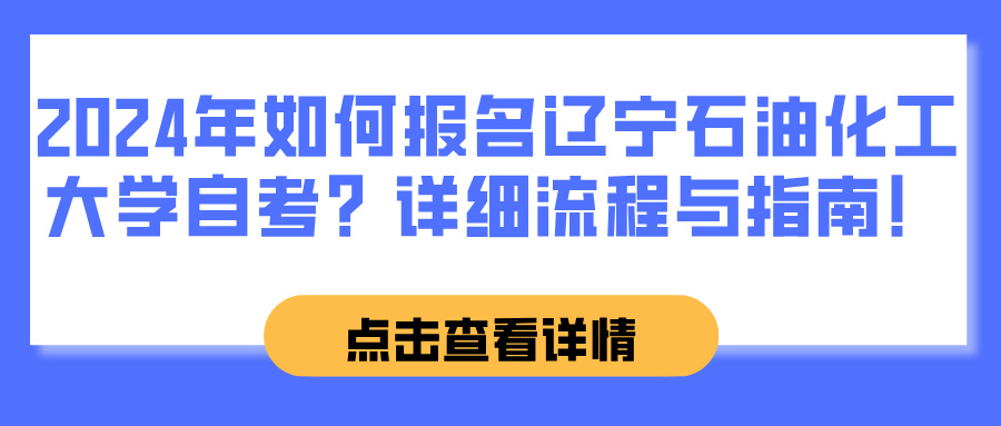 2024年如何报名辽宁石油化工大学自考？详细流程与指南！(图1)