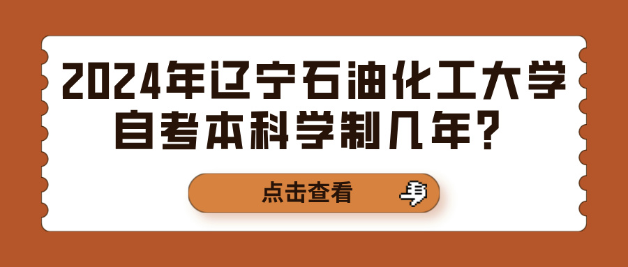 2024年辽宁石油化工大学自考本科学制几年？(图1)