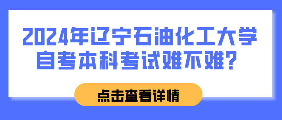 2024年辽宁石油化工大学自考本科考试难不难？(图1)