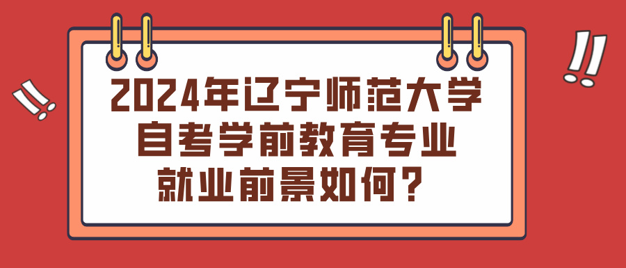 2024年辽宁师范大学自考学前教育专业就业前景如何？(图1)