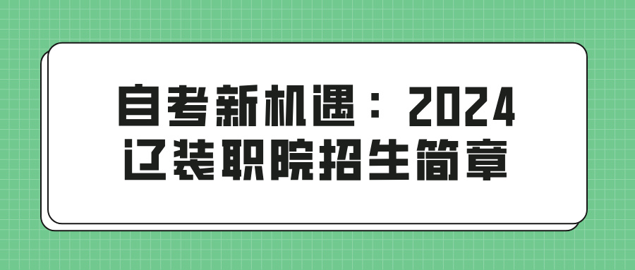 自考新机遇：2024辽装职院招生简章(图1)