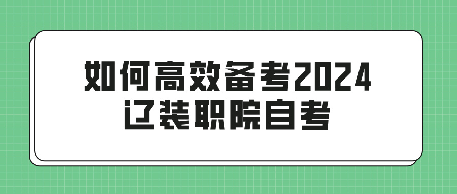 如何高效备考2024辽装职院自考(图1)