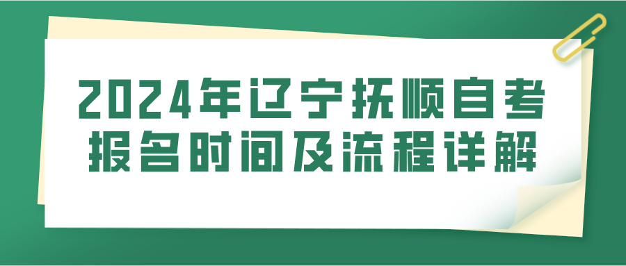 2024年辽宁抚顺自考报名时间及流程详解(图1)