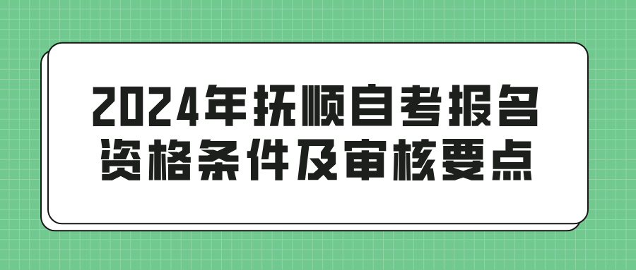 2024年抚顺自考报名资格条件及审核要点(图1)