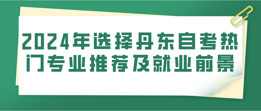 2024年选择丹东自考热门专业推荐及就业前景(图1)