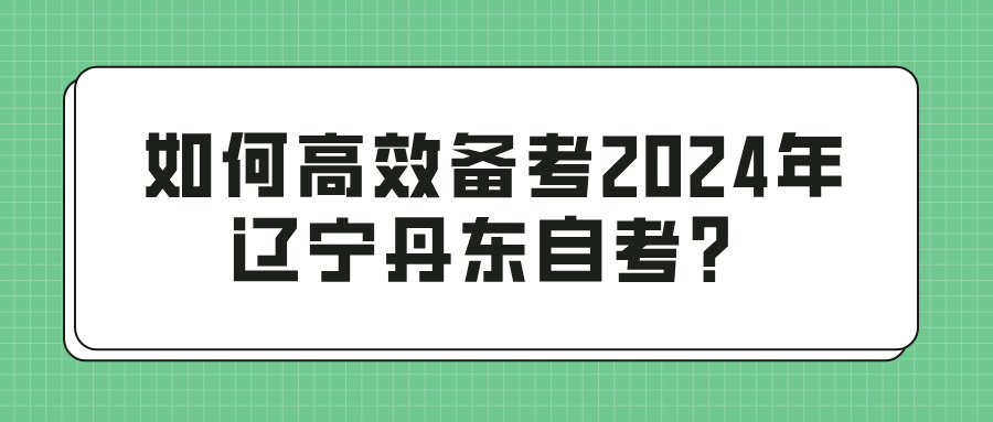 如何高效备考2024年辽宁丹东自考？(图1)