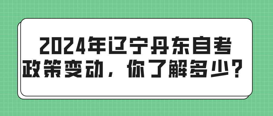 2024年辽宁丹东自考政策变动，你了解多少？(图1)