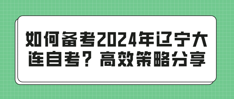 如何备考2024年辽宁大连自考？高效策略分享(图1)