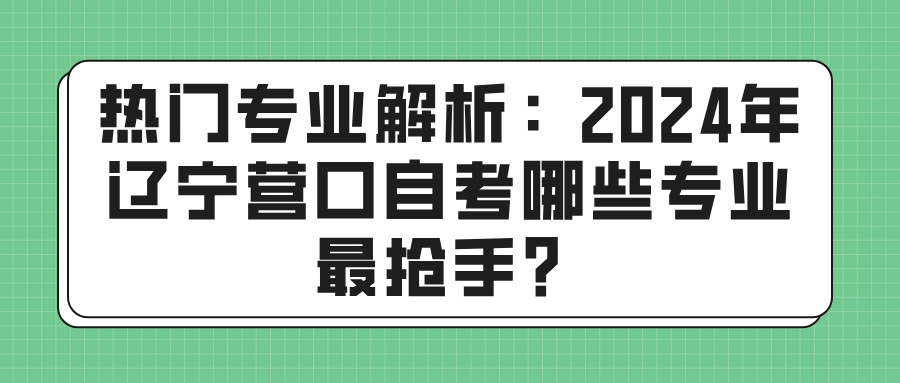 热门专业解析：2024年辽宁营口自考哪些专业最抢手？(图1)