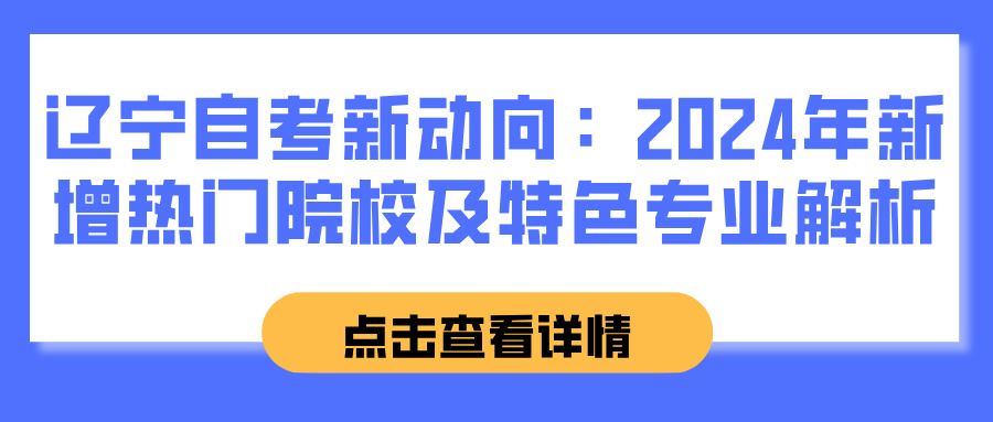 辽宁自考新动向：2024年新增热门院校及特色专业解析(图1)