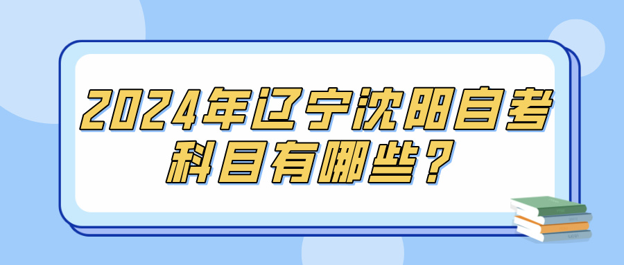 2024年辽宁沈阳自考科目有哪些？(图1)