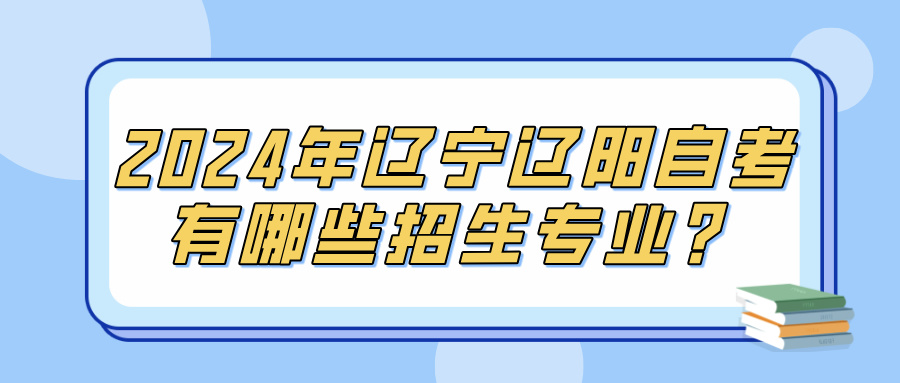 2024年辽宁辽阳自考有哪些招生专业？(图1)