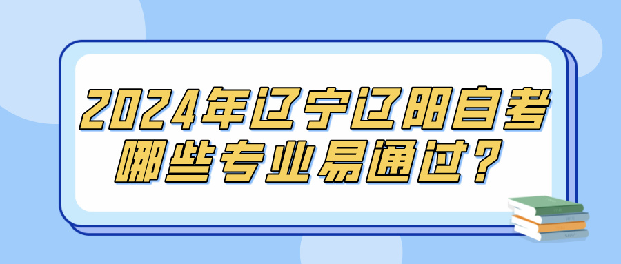 2024年辽宁辽阳自考哪些专业易通过？(图1)