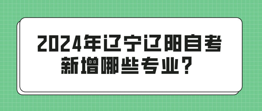 2024年辽宁辽阳自考新增哪些专业？(图1)