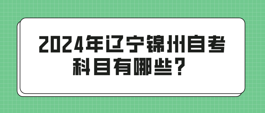 2024年辽宁锦州自考科目有哪些？(图1)