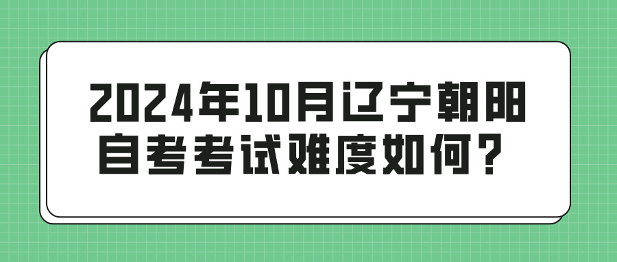 2024年10月辽宁朝阳自考考试难度如何？(图1)