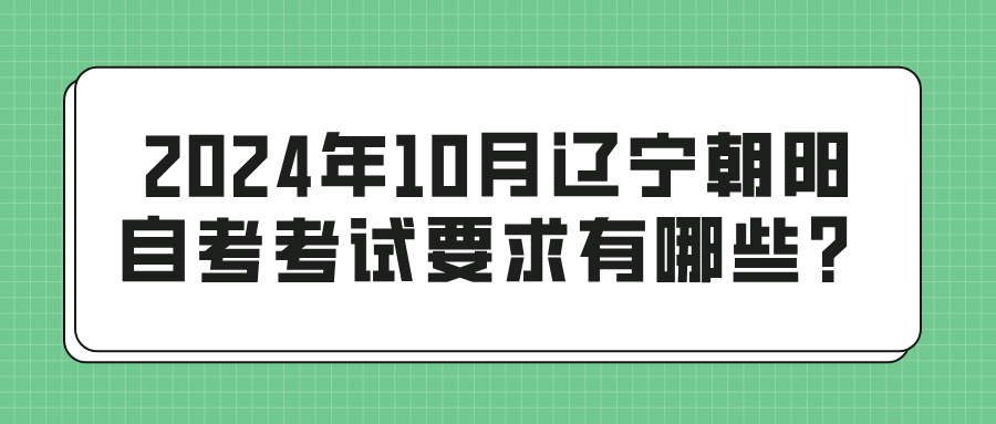 2024年10月辽宁朝阳自考考试要求有哪些？(图1)