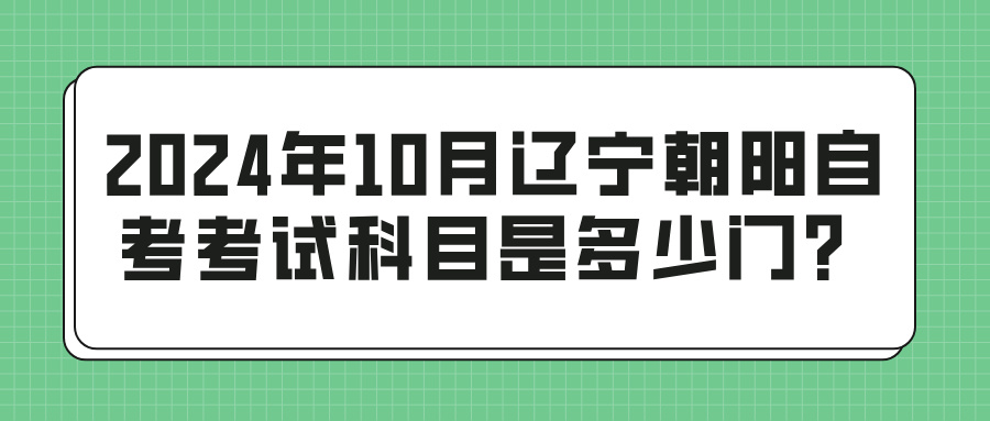 2024年10月辽宁朝阳自考考试科目是多少门？(图1)