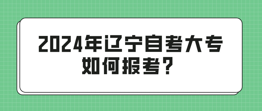 2024年辽宁自考大专如何报考？