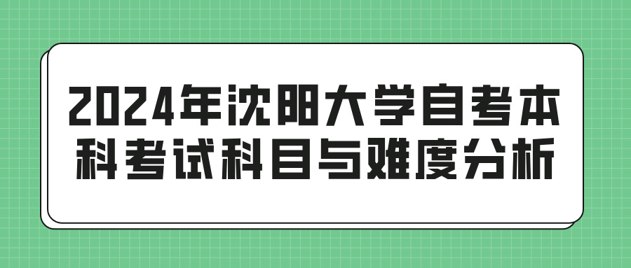 2024年沈阳大学自考本科考试科目与难度分析(图1)