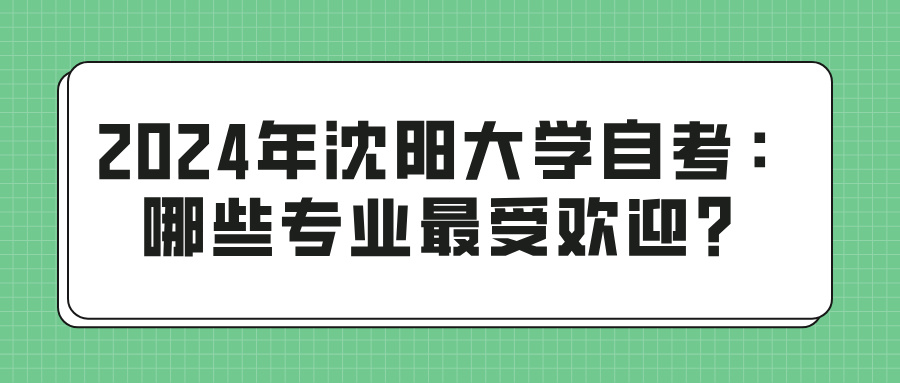 2024年沈阳大学自考：哪些专业最受欢迎？(图1)